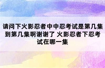 请问下火影忍者中中忍考试是第几集到第几集啊谢谢了 火影忍者下忍考试在哪一集